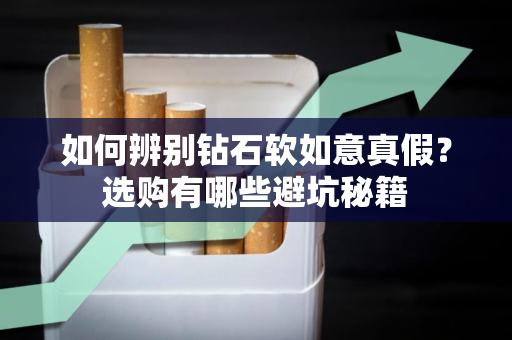如何辨别钻石软如意真假？选购有哪些避坑秘籍